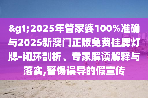 >2025年管家婆100%準確與2025新澳門正版免費掛牌燈牌-閉環剖析、專家解讀解釋與落實,警惕誤導的假宣傳